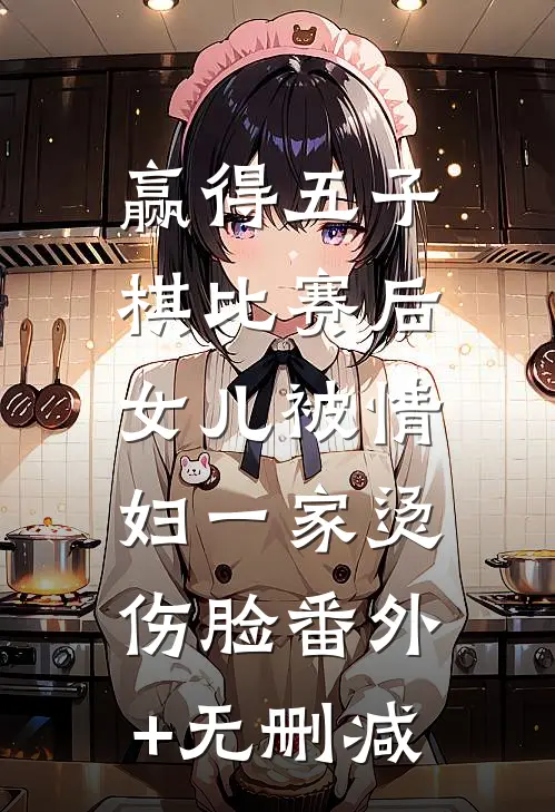 赢得五子棋比赛后，女儿被情妇一家烫伤脸番外+无删减