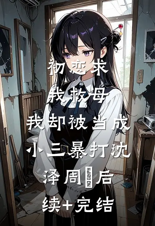 初恋求我救母，我却被当成小三暴打沈泽周玥后续+完结