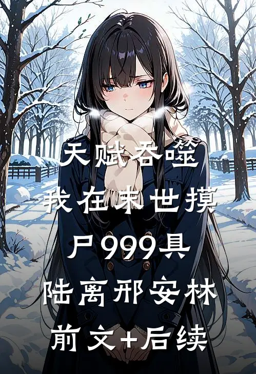 天赋吞噬：我在末世摸尸999具陆离邢安林前文+后续
