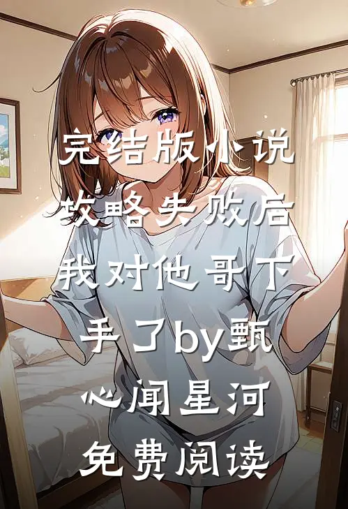 完结版小说攻略失败后，我对他哥下手了by甄心闻星河免费阅读