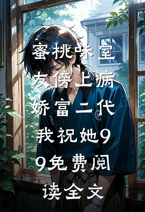 蜜桃味室友傍上病娇富二代，我祝她99免费阅读全文