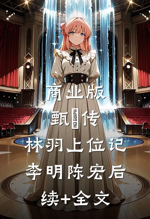 商业版“甄嬛传”，林羽上位记李明陈宏后续+全文