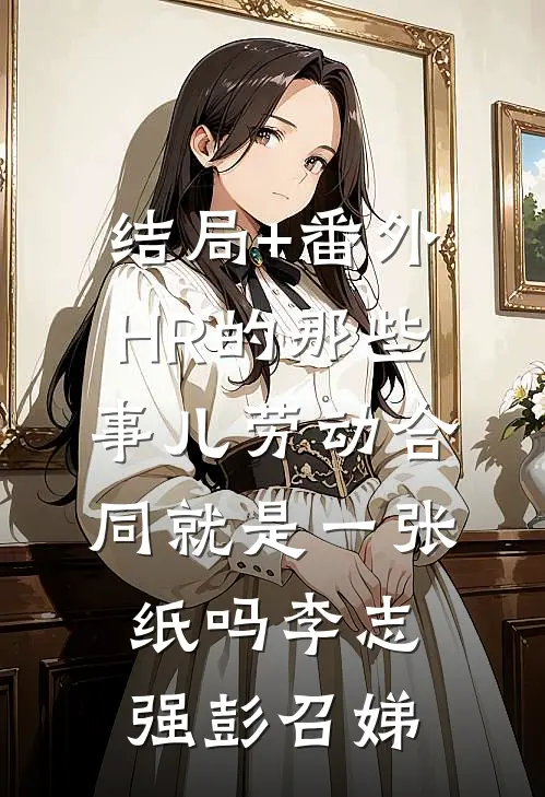 结局+番外HR的那些事儿-劳动合同就是一张纸吗李志强彭召娣