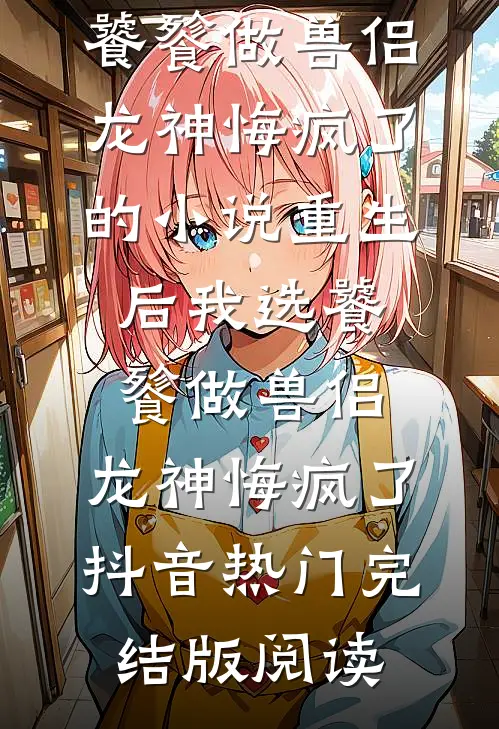 重生后我选饕餮做兽侣，龙神悔疯了的小说重生后我选饕餮做兽侣，龙神悔疯了抖音热门完结版阅读