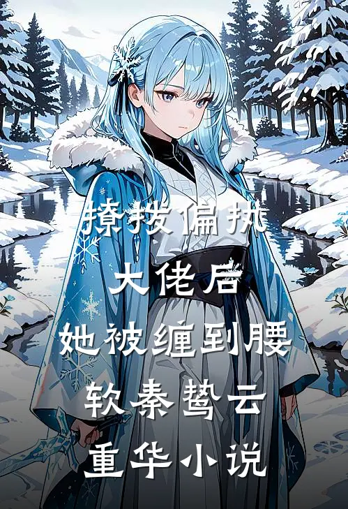 撩拨偏执大佬后，她被缠到腰软秦鸷云重华小说