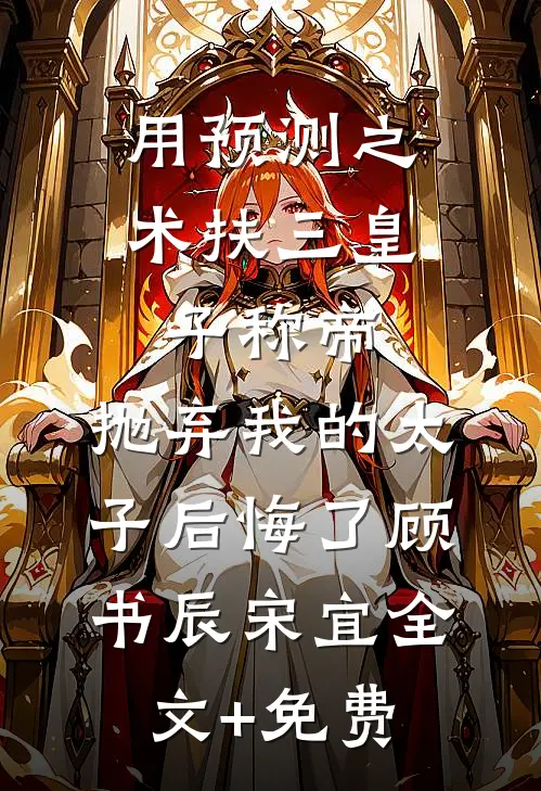 用预测之术扶三皇子称帝，抛弃我的太子后悔了顾书辰宋宜全文+免费