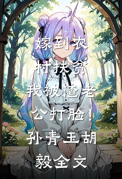 嫁到农村扶贫，我被渣老公打脸！孙青玉胡毅全文