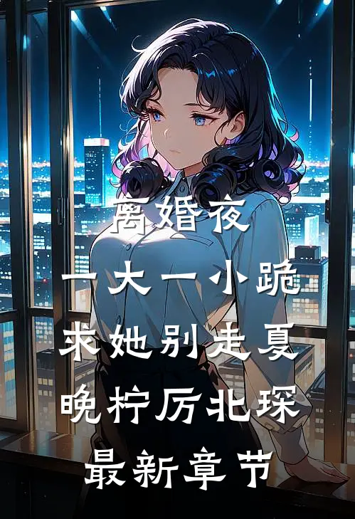离婚夜，一大一小跪求她别走夏晚柠厉北琛最新章节
