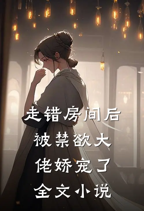 走错房间后，被禁欲大佬娇宠了全文小说