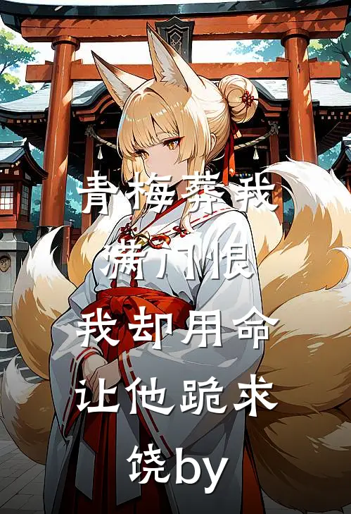 青梅葬我满门恨，我却用命让他跪求饶by