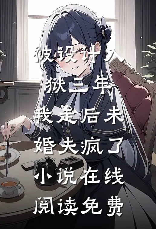 被设计入狱三年，我走后未婚夫疯了小说在线阅读免费
