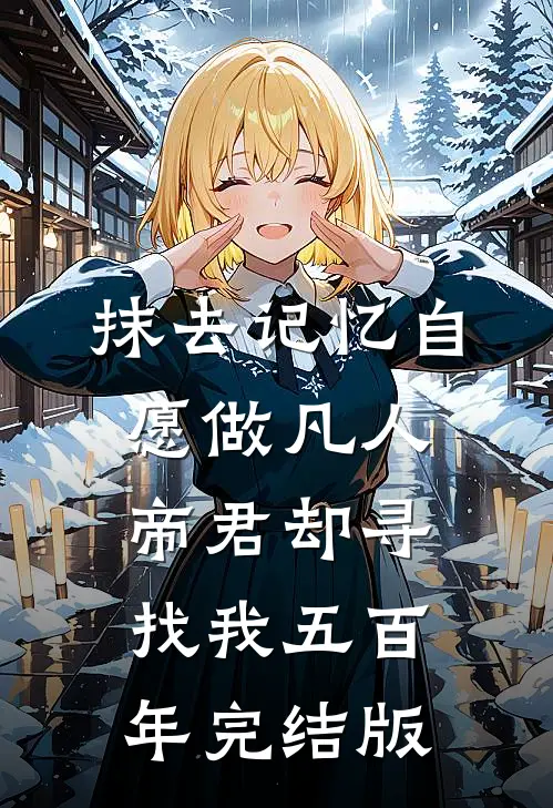 抹去记忆自愿做凡人，帝君却寻找我五百年完结版