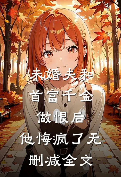 未婚夫和首富千金做恨后，他悔疯了无删减全文