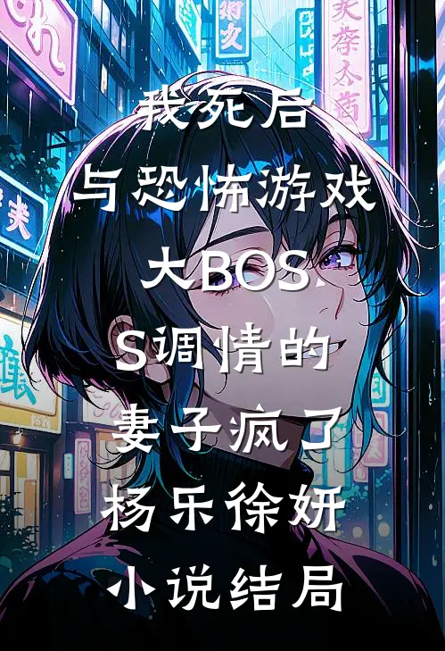 我死后，与恐怖游戏大BOSS调情的妻子疯了杨乐徐妍小说结局