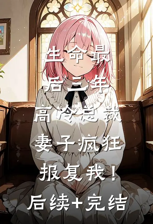 生命最后三年，高冷总裁妻子疯狂报复我！后续+完结