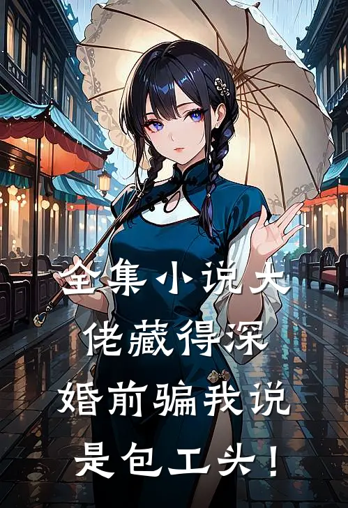 全集小说大佬藏得深，婚前骗我说是包工头！