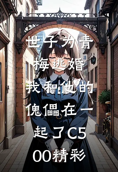 世子为青梅逃婚，我和他的傀儡在一起了C500精彩