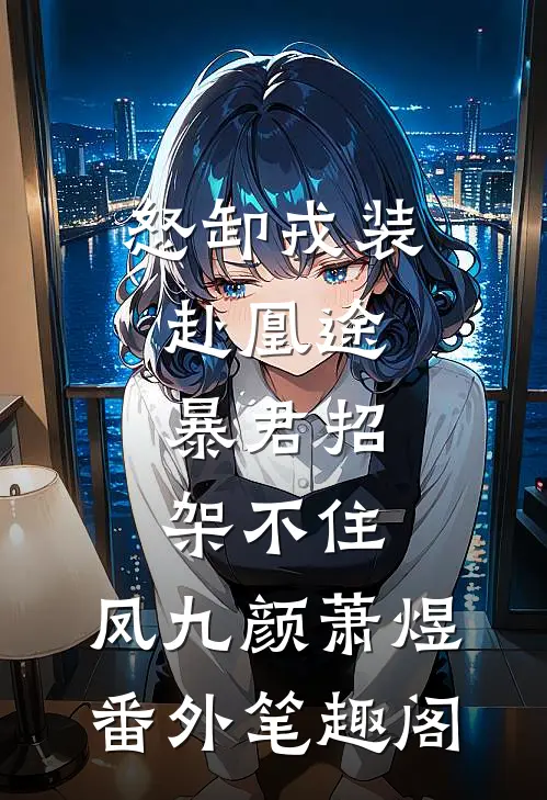 怒卸戎装赴凰途，暴君招架不住：凤九颜萧煜番外笔趣阁