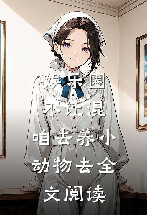 娱乐圈不让混，咱去养小动物去全文阅读