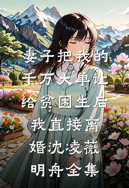 妻子把我的千万大单让给贫困生后，我直接离婚沈凌薇明舟全集
