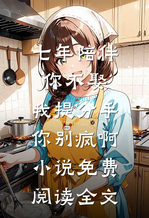 七年陪伴你不娶，我提分手你别疯啊小说免费阅读全文