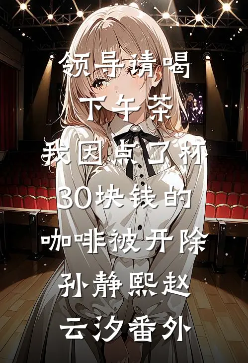 领导请喝下午茶，我因点了杯30块钱的咖啡被开除孙静熙赵云汐番外