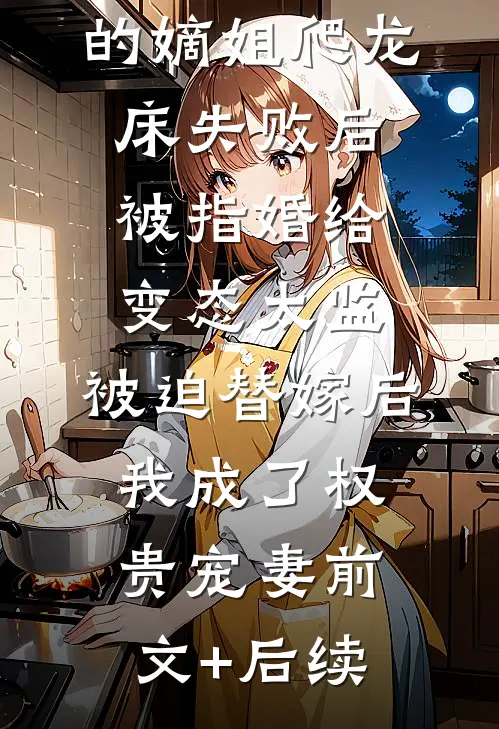 爱攀附权贵的嫡姐爬龙床失败后被指婚给变态太监，被迫替嫁后，我成了权贵宠妻前文+后续