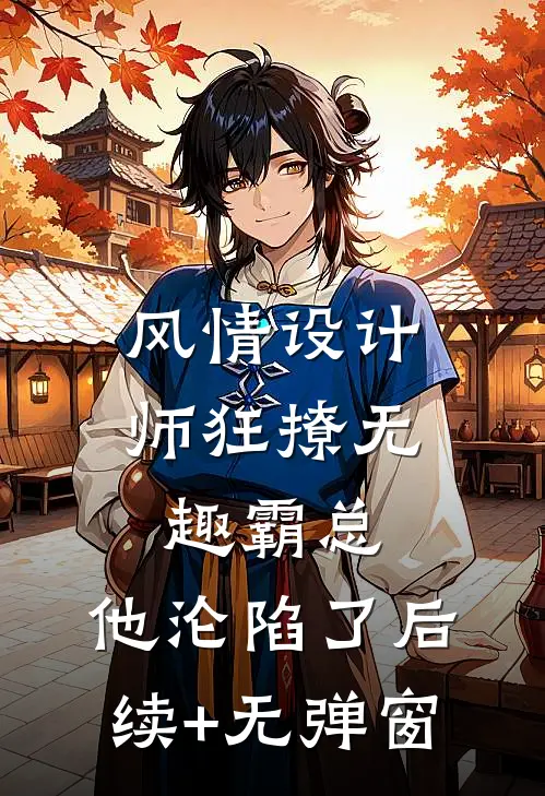 风情设计师狂撩无趣霸总，他沦陷了后续+无弹窗