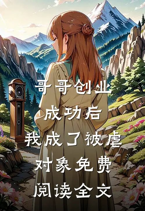 哥哥创业成功后，我成了被虐对象免费阅读全文