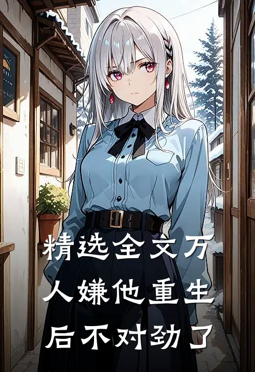 精选全文万人嫌他重生后不对劲了
