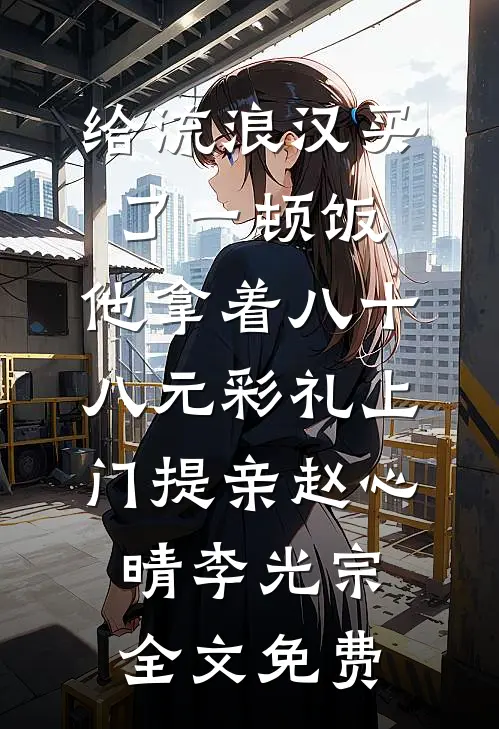 给流浪汉买了一顿饭，他拿着八十八元彩礼上门提亲赵心晴李光宗全文免费