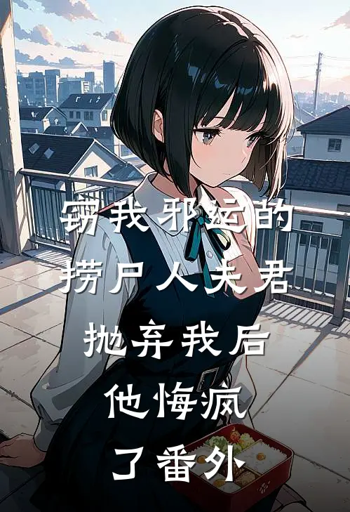 窃我邪运的捞尸人夫君抛弃我后，他悔疯了番外