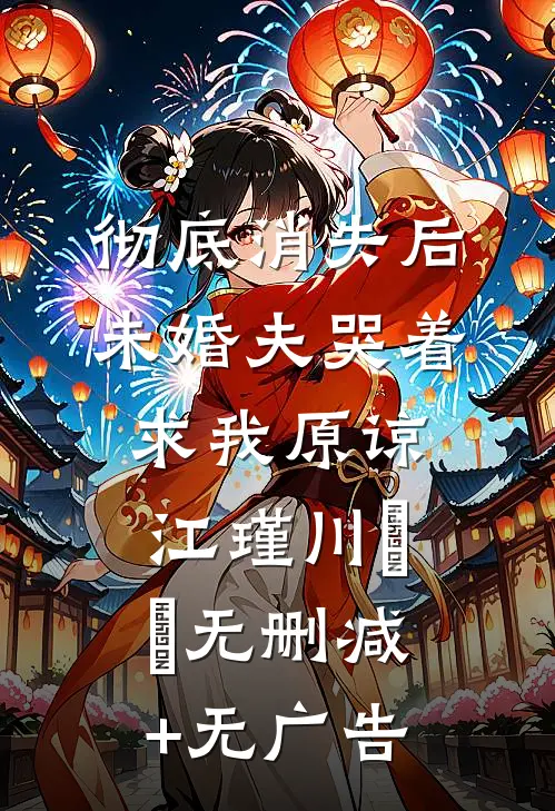 彻底消失后，未婚夫哭着求我原谅江瑾川玥玥无删减+无广告