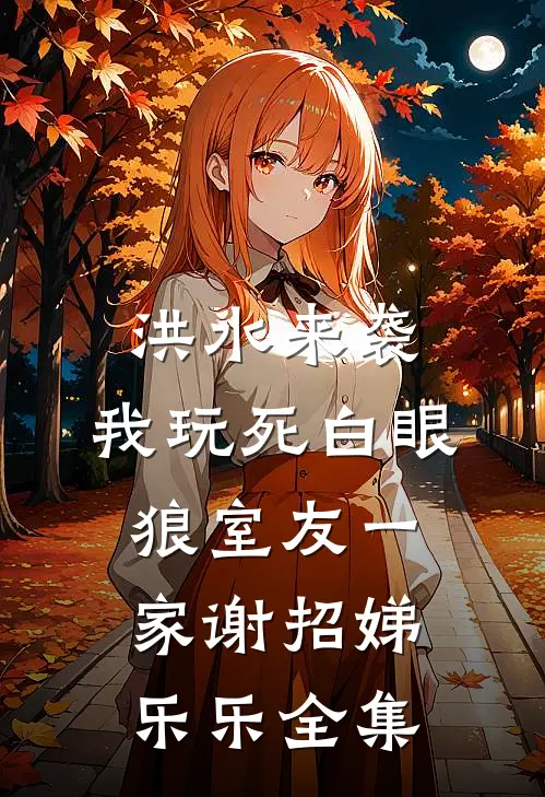洪水来袭，我玩死白眼狼室友一家谢招娣乐乐全集