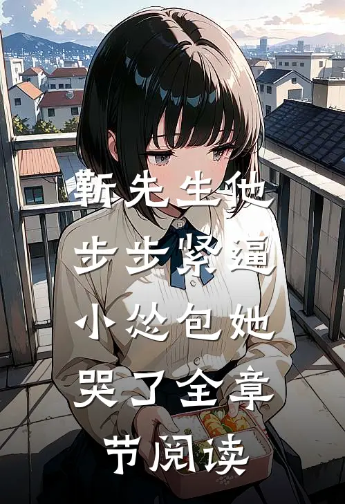 靳先生他步步紧逼，小怂包她哭了全章节阅读