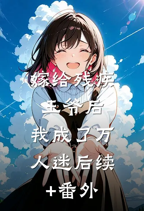 嫁给残疾王爷后，我成了万人迷后续+番外