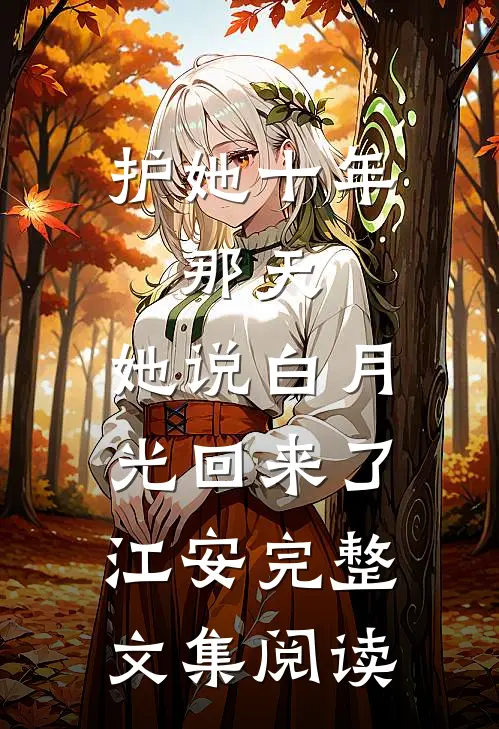 护她十年,那天,她说白月光回来了江安完整文集阅读