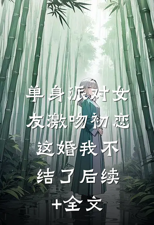 单身派对女友激吻初恋，这婚我不结了后续+全文