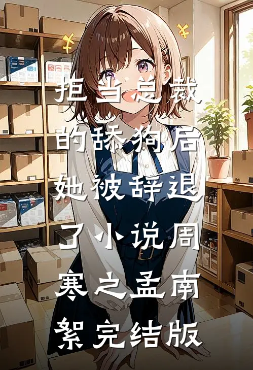 拒当总裁的舔狗后，她被辞退了小说周寒之孟南絮完结版