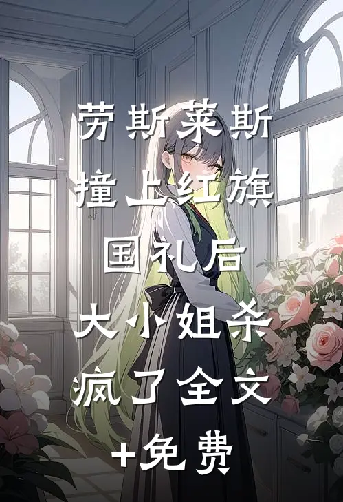劳斯莱斯撞上红旗国礼后，大小姐杀疯了全文+免费