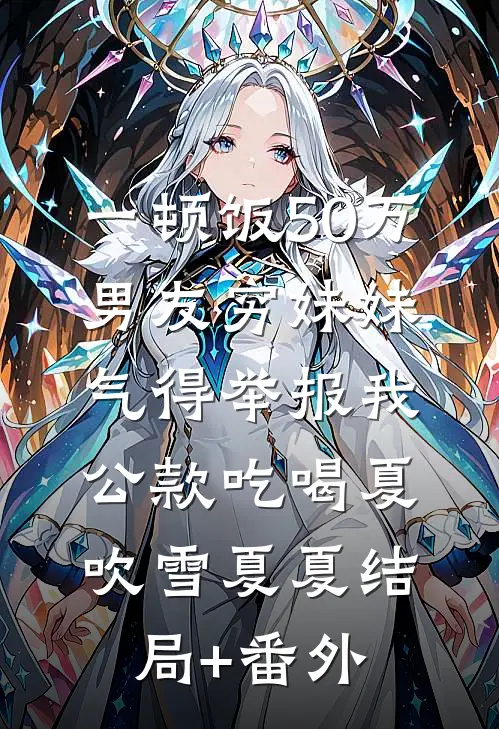 一顿饭50万，男友穷妹妹气得举报我公款吃喝夏吹雪夏夏结局+番外