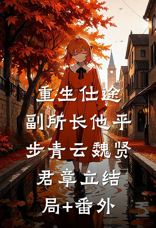 重生仕途，副所长他平步青云魏贤君章立结局+番外