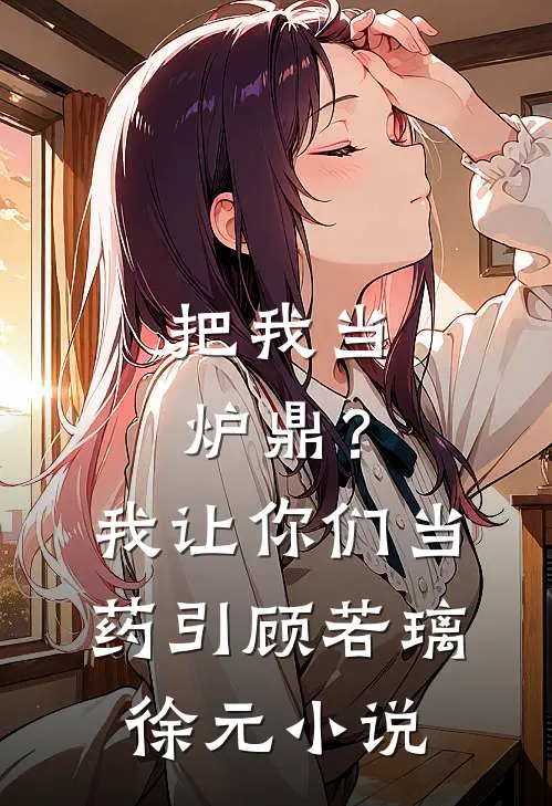 把我当炉鼎？我让你们当药引顾若璃徐元小说