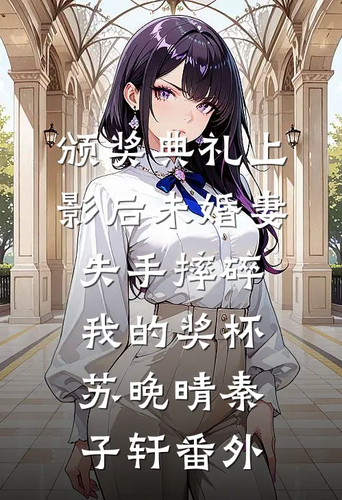 颁奖典礼上，影后未婚妻失手摔碎我的奖杯苏晚晴秦子轩番外