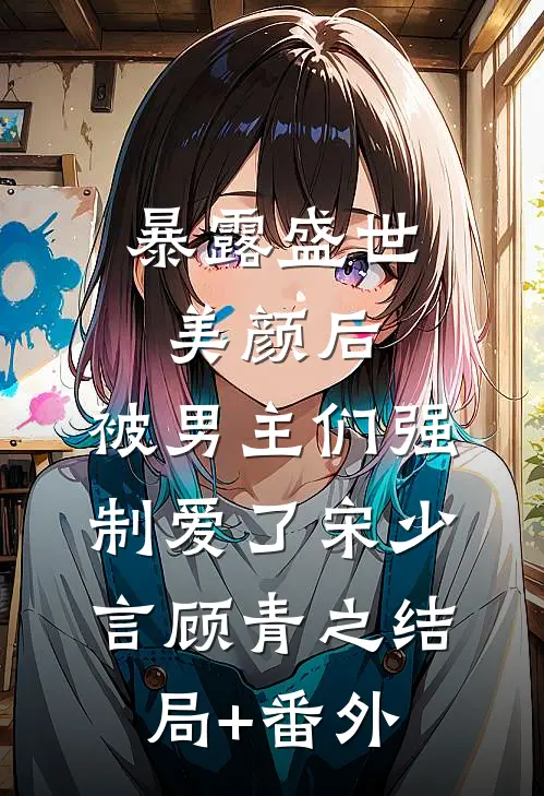 暴露盛世美颜后，被男主们强制爱了宋少言顾青之结局+番外