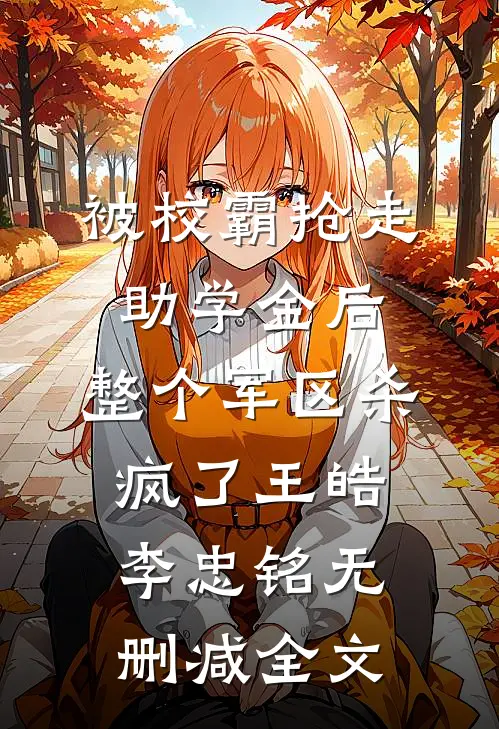 被校霸抢走助学金后，整个军区杀疯了王皓李忠铭无删减全文