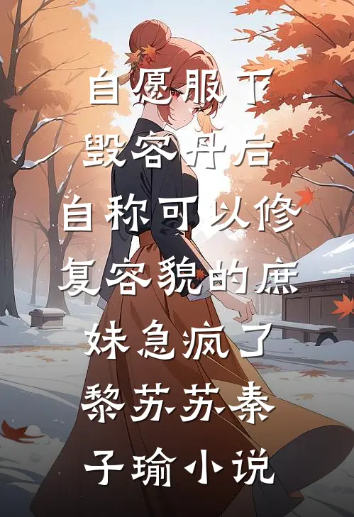 自愿服下毁容丹后，自称可以修复容貌的庶妹急疯了黎苏苏秦子瑜小说