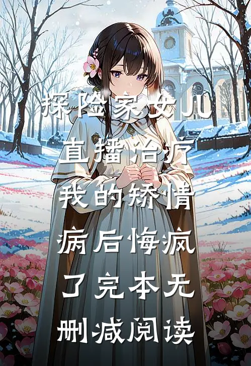 探险家女儿直播治疗我的矫情病后悔疯了完本无删减阅读