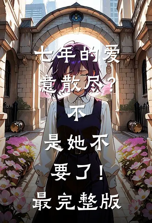 七年的爱意散尽？不，是她不要了！最完整版