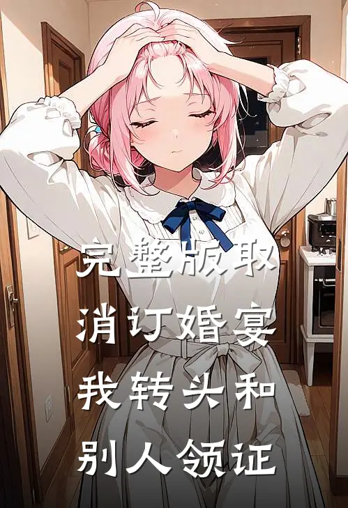 完整版取消订婚宴，我转头和别人领证